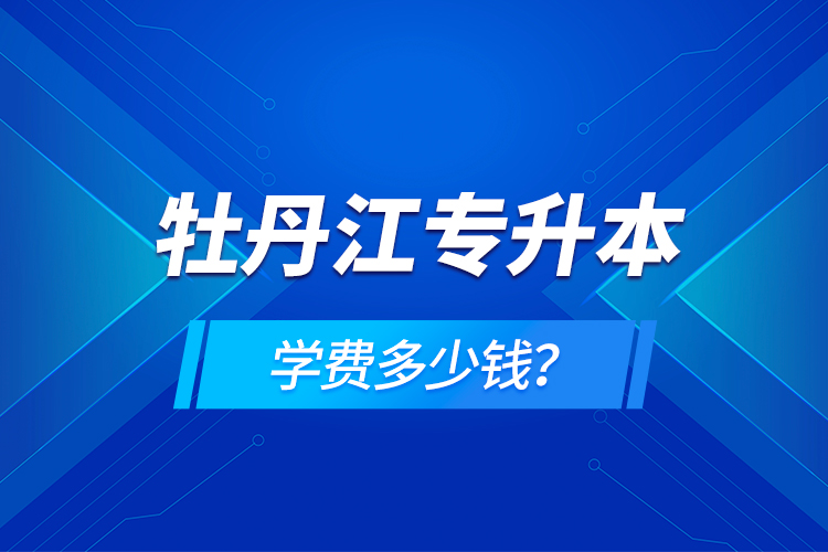 牡丹江專升本學(xué)費(fèi)多少錢？