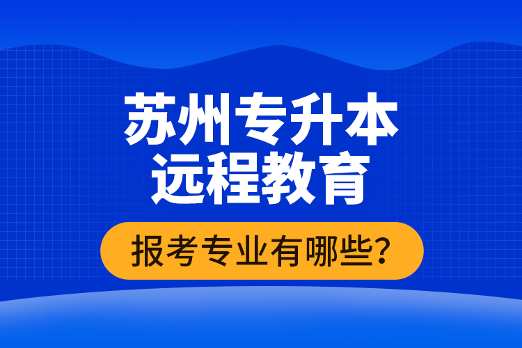 ?蘇州專升本遠(yuǎn)程教育報(bào)考專業(yè)有哪些？