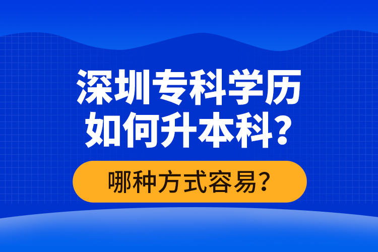 深圳?？茖W(xué)歷如何升本科？哪種方式容易？