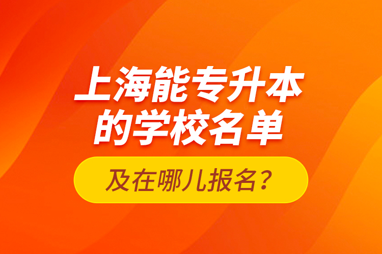 上海能專升本的學(xué)校名單及在哪兒報名？