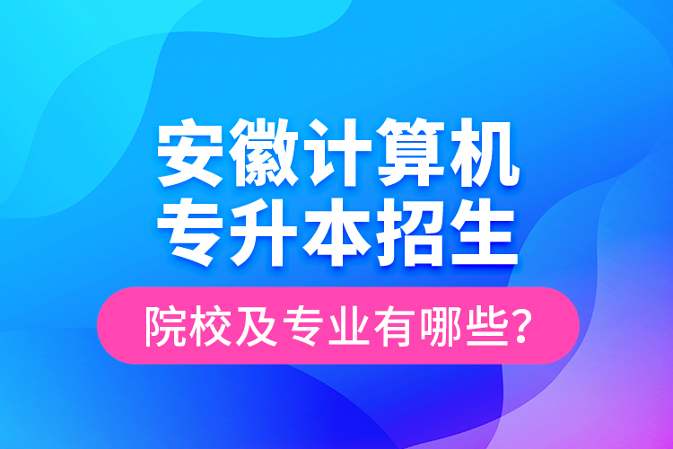 安徽計(jì)算機(jī)專升本招生院校及專業(yè)有哪些？