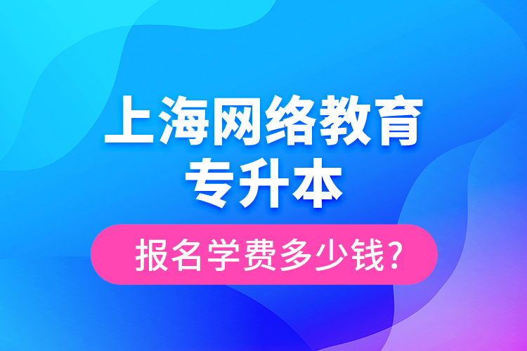 上海網(wǎng)絡教育專升本報名學費多少錢?