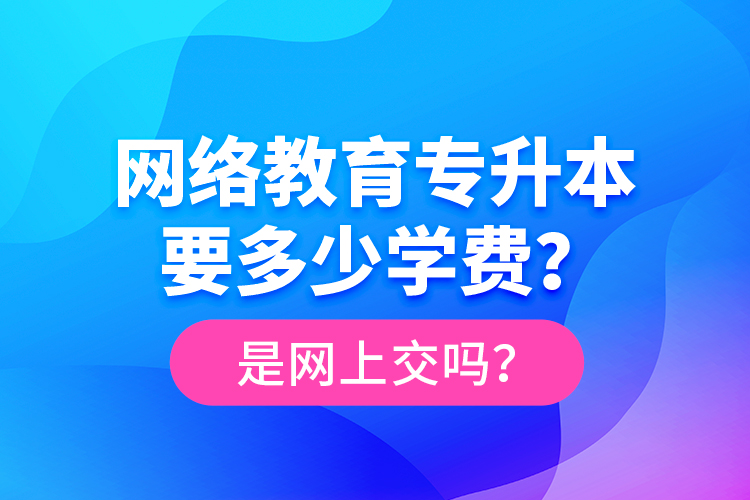 網(wǎng)絡(luò)教育專(zhuān)升本要多少學(xué)費(fèi)？是網(wǎng)上交嗎？