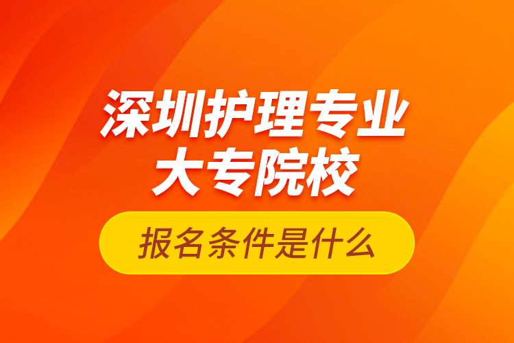 深圳護(hù)理專業(yè)大專院校報(bào)名條件是什么