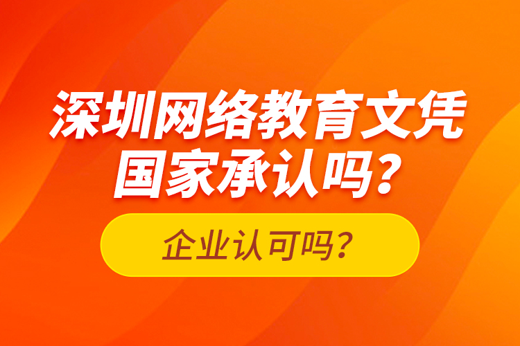 深圳網(wǎng)絡(luò)教育文憑國家承認(rèn)嗎？企業(yè)認(rèn)可嗎？