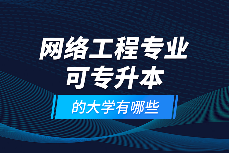 網(wǎng)絡(luò)工程專業(yè)可專升本的大學有哪些