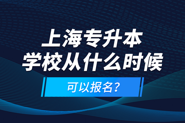 上海專升本學(xué)校從什么時候可以報名？