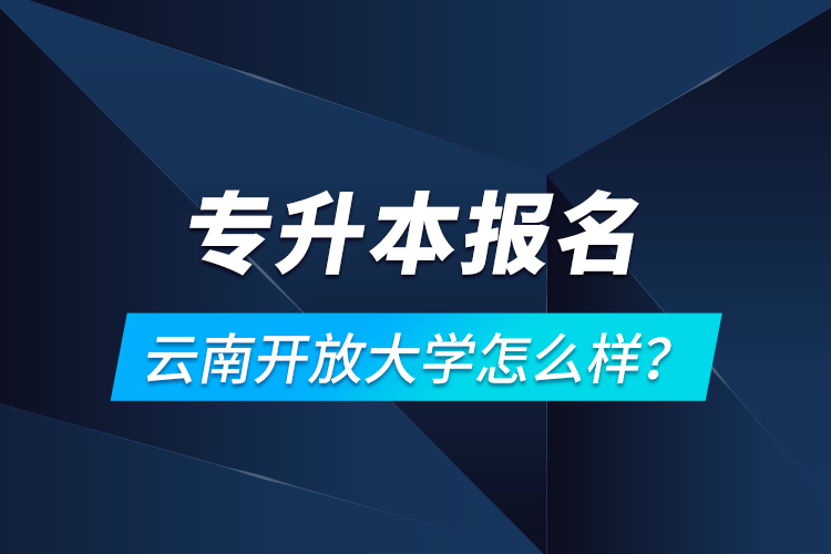 專升本報名云南開放大學(xué)怎么樣？