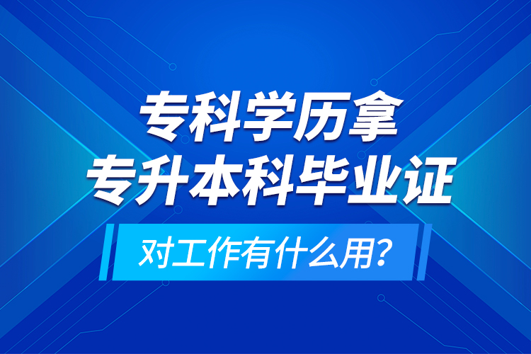 ?？茖W(xué)歷拿專升本科畢業(yè)證對工作有什么用？