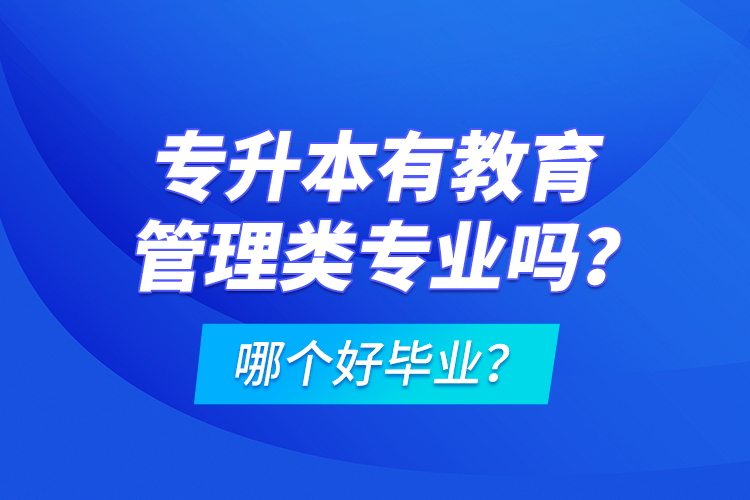 專升本有教育管理類專業(yè)嗎？哪個(gè)好畢業(yè)？