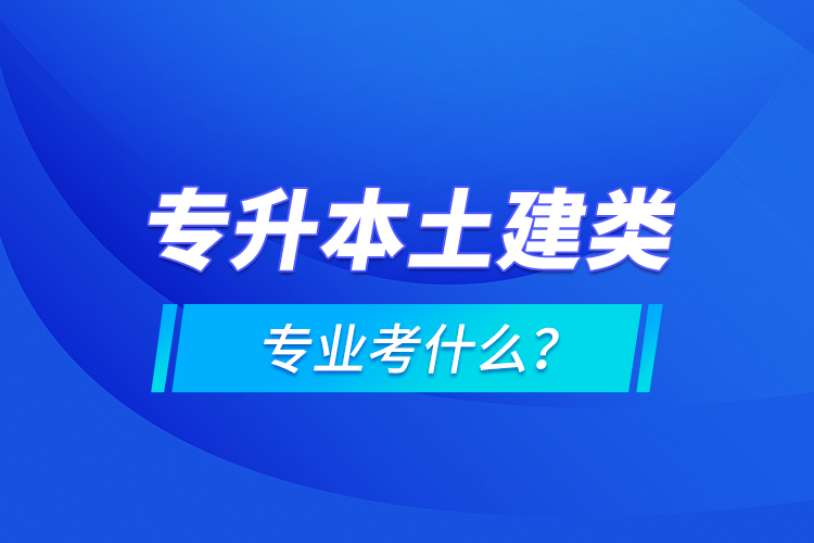 專升本土建類專業(yè)考什么？