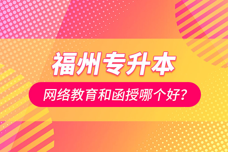 福州專升本網(wǎng)絡教育和函授哪個好？