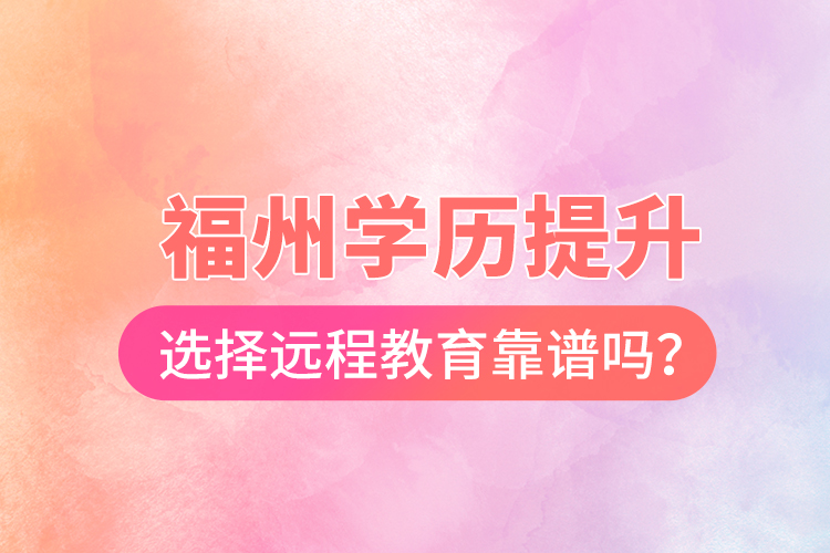  福州學(xué)歷提升選擇遠(yuǎn)程教育靠譜嗎？