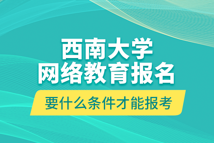 西南大學(xué)網(wǎng)絡(luò)教育報(bào)名要什么條件才能報(bào)考