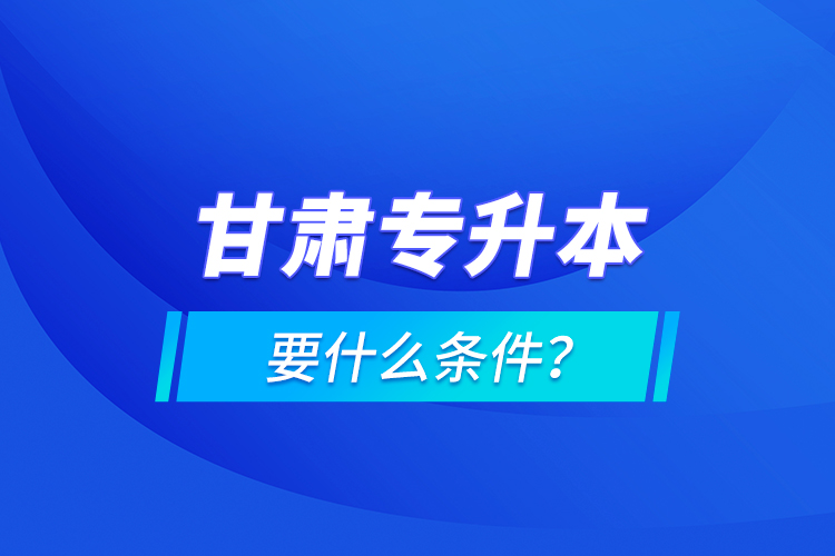 甘肅專升本要什么條件？