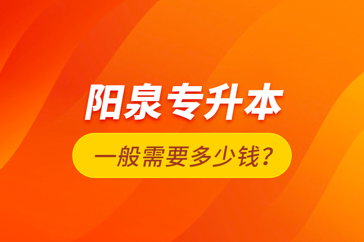 陽泉專升本一般需要多少錢？