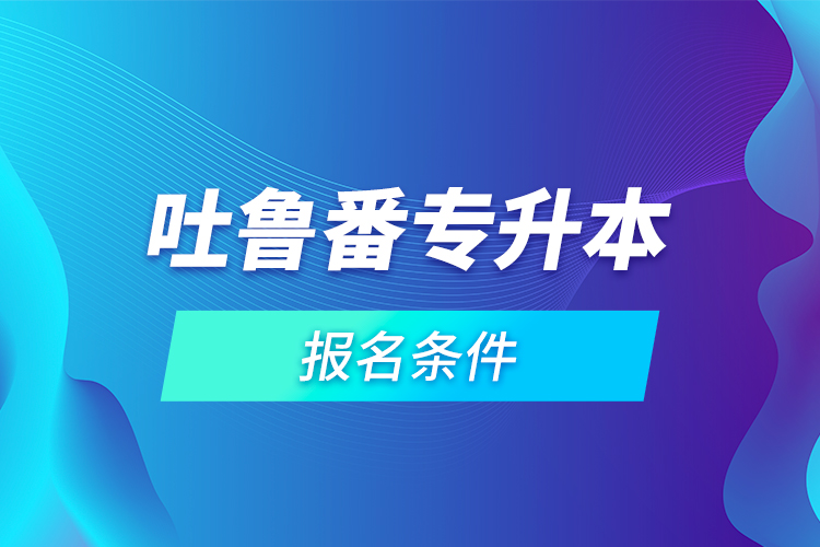 吐魯番專升本報(bào)名條件