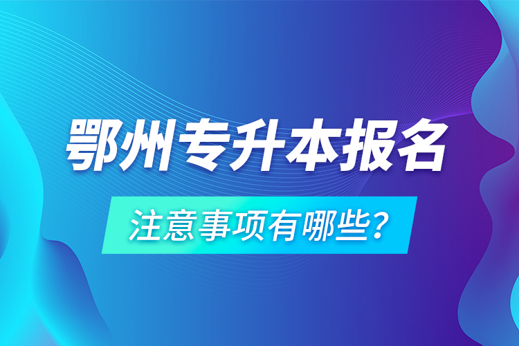 鄂州專升本報名注意事項有哪些？