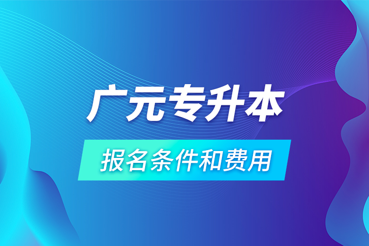 廣元專升本報(bào)名條件和費(fèi)用