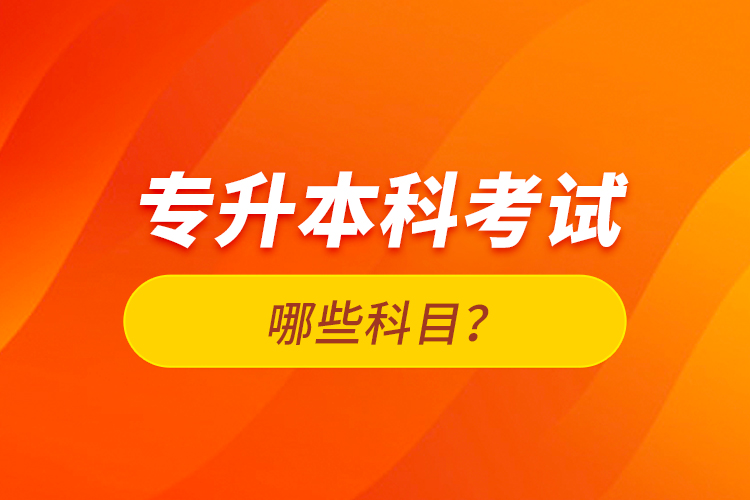 專升本科考試哪些科目？