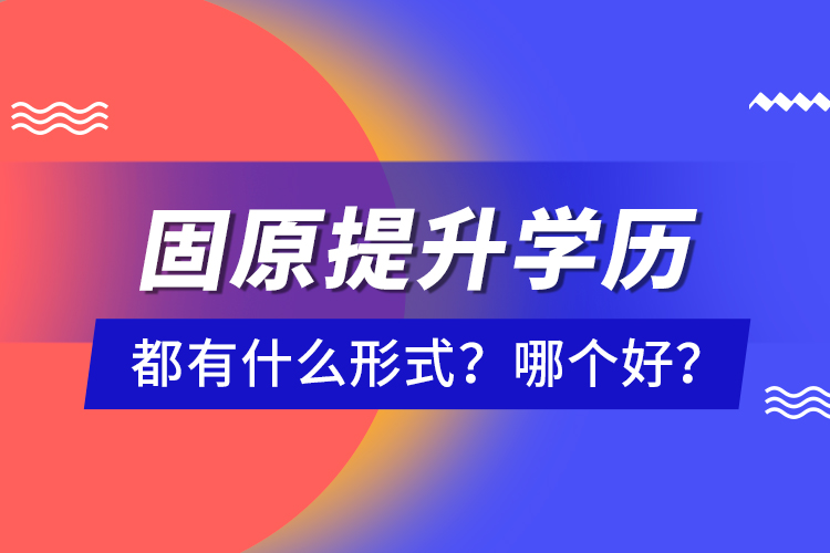 固原提升學歷都有什么形式？哪個好？