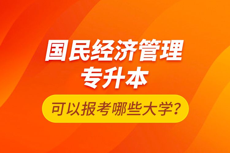 國民經(jīng)濟(jì)管理專升本可以報(bào)考哪些大學(xué)？