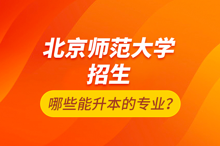 北京師范大學招生哪些能升本的專業(yè)？