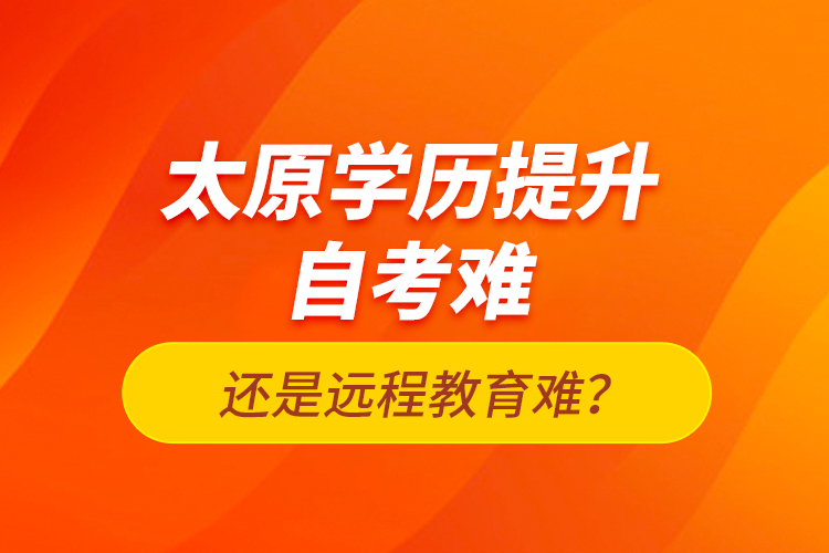 太原學歷提升自考難還是遠程教育難？