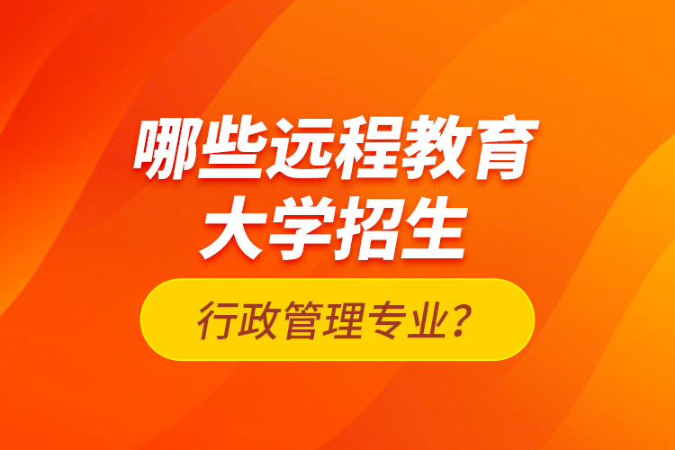 哪些遠(yuǎn)程教育大學(xué)招生行政管理專業(yè)？