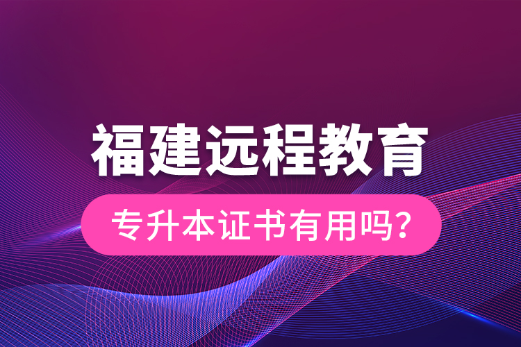 福建遠(yuǎn)程教育專升本證書(shū)有用嗎？