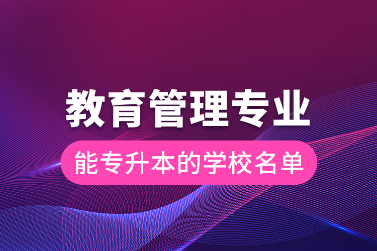 教育管理專業(yè)能專升本的學(xué)校名單