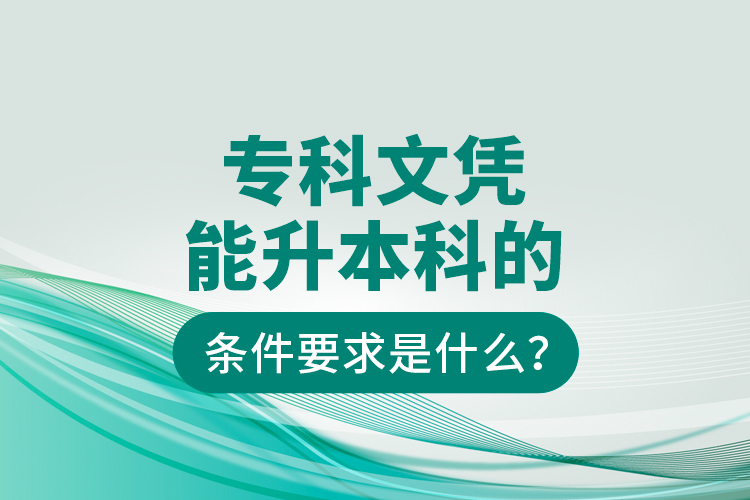 專科文憑能升本科的條件要求是什么？