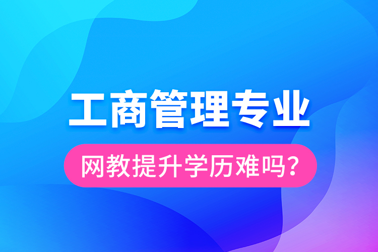 工商管理專業(yè)網(wǎng)教提升學(xué)歷難嗎？