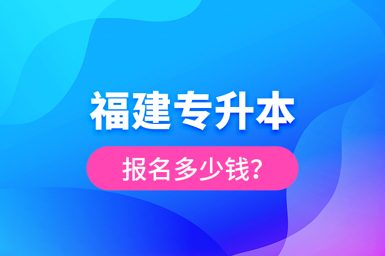 福建專升本報(bào)名多少錢？