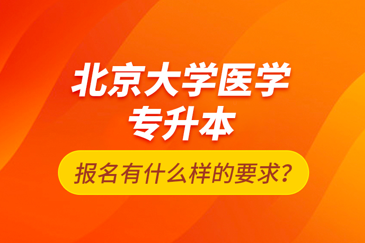 北京大學(xué)醫(yī)學(xué)專(zhuān)升本報(bào)名有什么樣的要求？