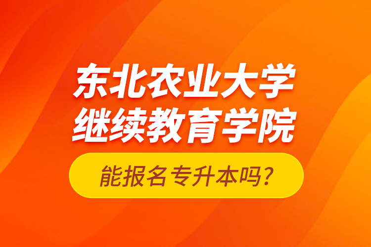 東北農業(yè)大學繼續(xù)教育學院能報名專升本嗎?