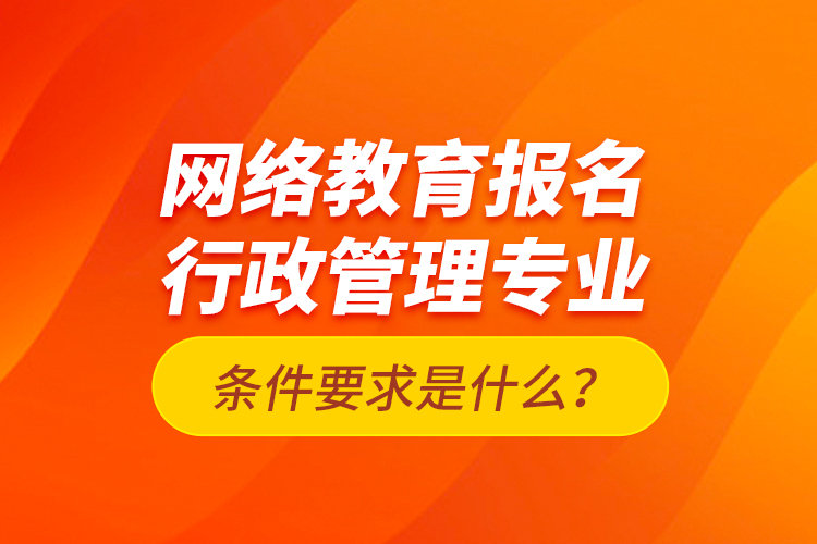 網(wǎng)絡教育報名行政管理專業(yè)條件要求是什么？