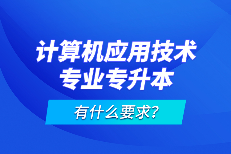 計算機應用技術(shù)專業(yè)專升本有什么要求？