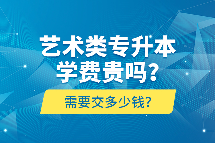 藝術(shù)類專升本學(xué)費(fèi)貴嗎？需要交多少錢？