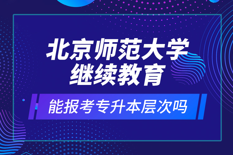 北京師范大學繼續(xù)教育能報考專升本層次嗎？