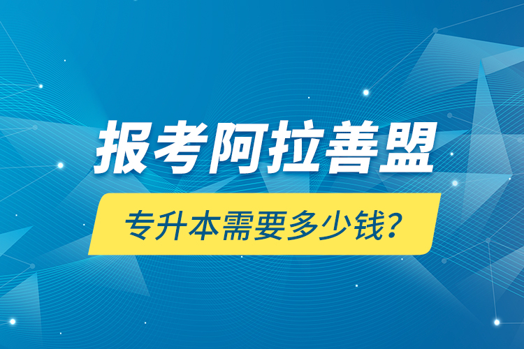 報考阿拉善盟專升本需要多少錢？