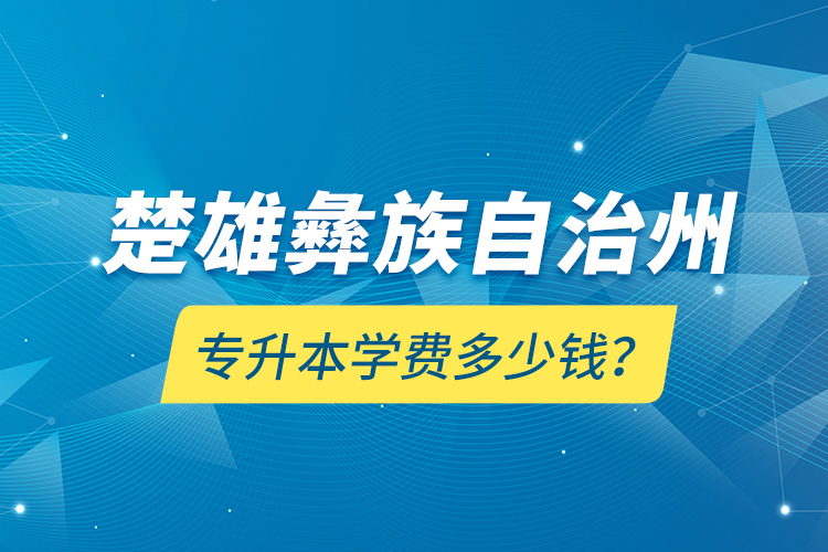 楚雄彝族自治州專升本學(xué)費(fèi)多少錢？