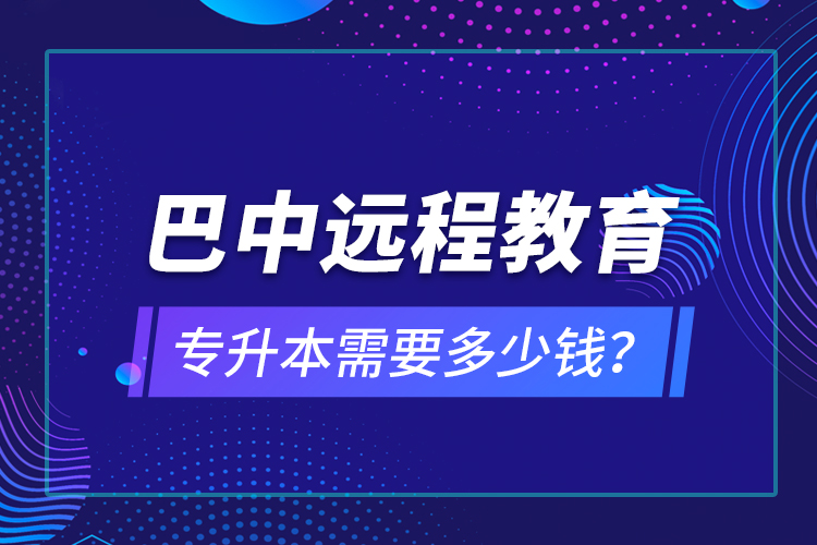 巴中遠(yuǎn)程教育專升本需要多少錢？