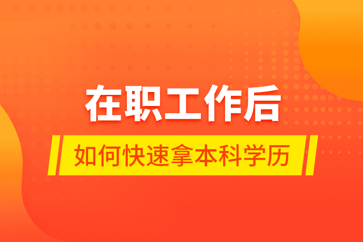 在職工作后如何快速拿本科學(xué)歷？