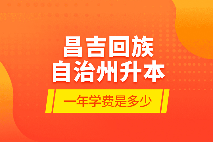 昌吉回族自治州升本一年學(xué)費(fèi)是多少？