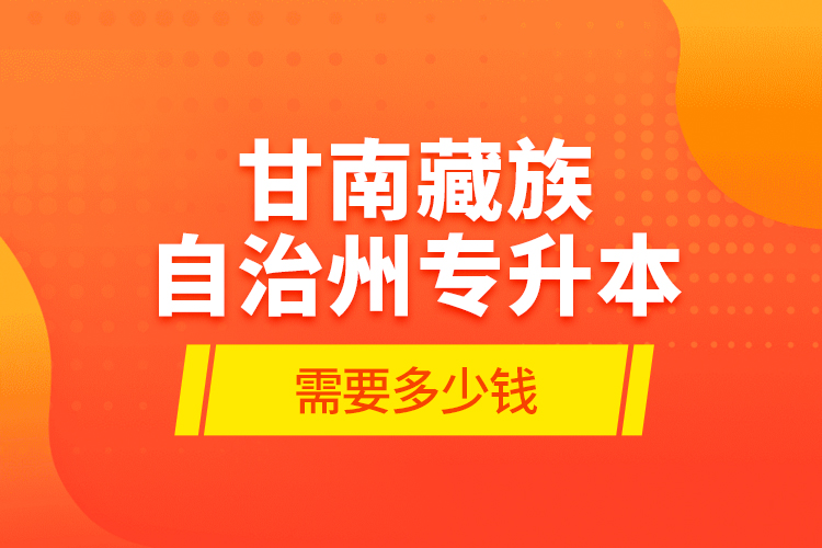 甘南藏族自治州專升本需要多少錢？