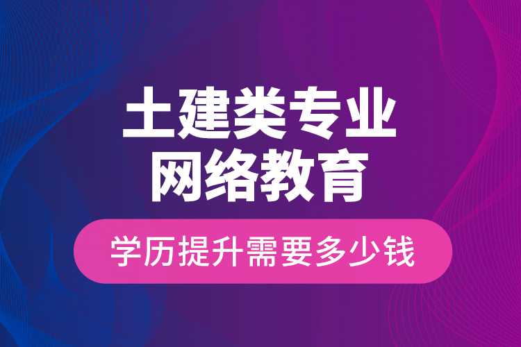 土建類專業(yè)網(wǎng)絡(luò)教育學(xué)歷提升需要多少錢？