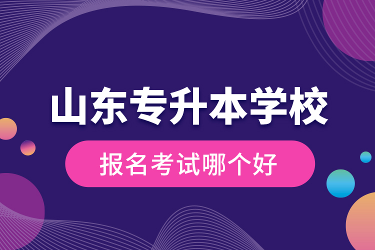 山東專升本學(xué)校報名考試哪個好？