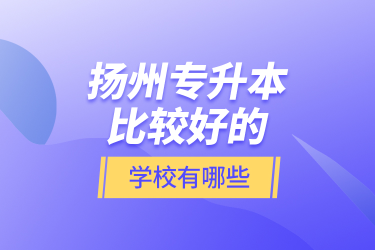 揚(yáng)州專升本比較好的學(xué)校有哪些？