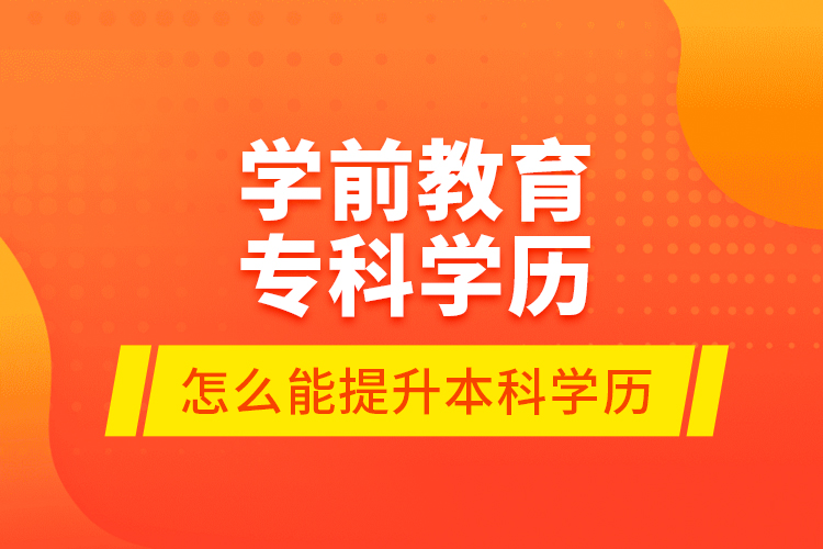 學(xué)前教育?？茖W(xué)歷怎么能提升本科學(xué)歷